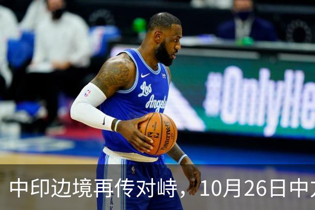 中印边境再传对峙，10月26日中方回应，强调落实双方共识