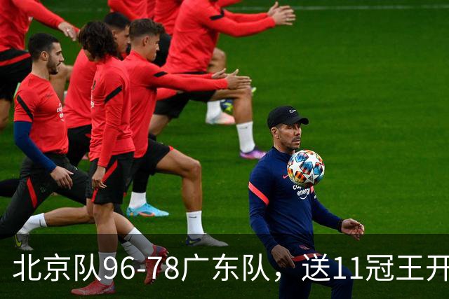 北京队96-78广东队，送11冠王开赛2连败，单节34-19周琦17分7篮板
