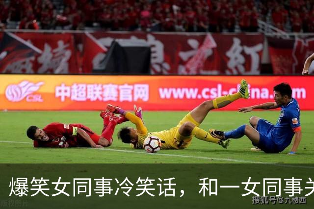 爆笑女同事冷笑话，和一女同事关系很好经常开玩笑，对她很有好感今天她跑过来对我说！
